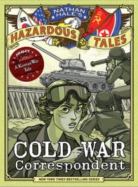 Cold War Correspondent (Nathan Hale’s Hazardous Tales #11): A Korean War Tale