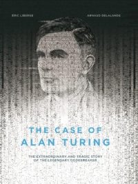 The Case of Alan Turing: The Extraordinary and Tragic Story of the Legendary Codebreaker