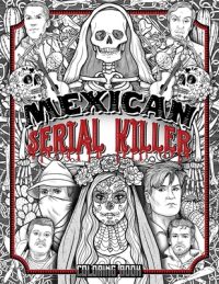 Mexican Serial Killer Coloring Book: The Most Prolific Serial Killers In Mexican History. The Unique Gift for True Crime Fans – Full of Infamous Murde