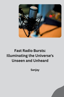 Fast Radio Bursts: Illuminating the Universe’s Unseen and Unheard