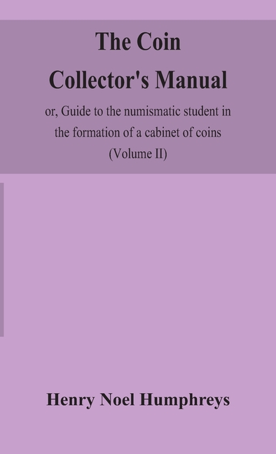 The Coin Collector’S Manual, Or, Guide To The Numismatic Student In The Formation Of A Cabinet Of Coins: Comprising An Historical And Critical Account