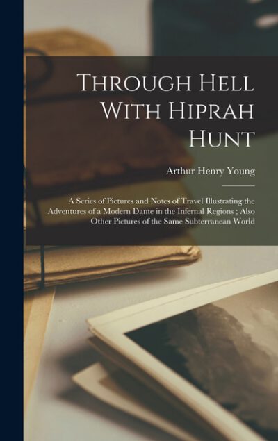 Through Hell With Hiprah Hunt: A Series of Pictures and Notes of Travel Illustrating the Adventures of a Modern Dante in the Infernal Regions; Also Ot