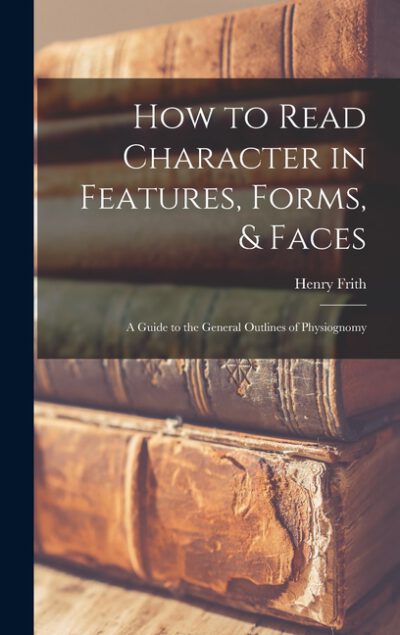 How to Read Character in Features, Forms, & Faces: A Guide to the General Outlines of Physiognomy