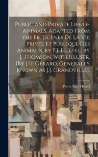 Cover image for Public and Private Life of Animals, Adapted from the Fr. [Scènes De La Vie Privée Et Publique Des Animaux, by P.J. Hetzel] by J. Thomson. with Illustr