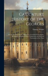 Cover image for Caricature History of the Georges: Or Annals of the House of Hanover, Compiled From Squibs, Broadsides, Window Pictures, Lampoons, and Pictorial Caric