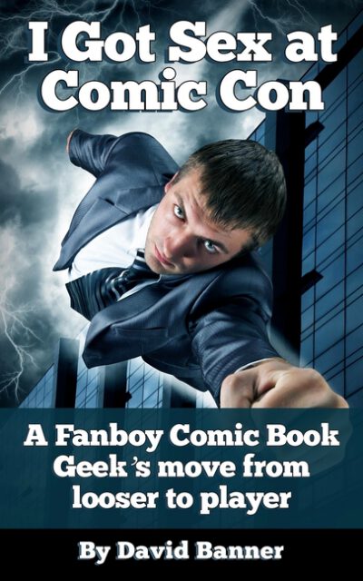 Cover image for I Got Sex at Comic-Con: A Fanboy Comic Book Geek's Move from Loser to Player