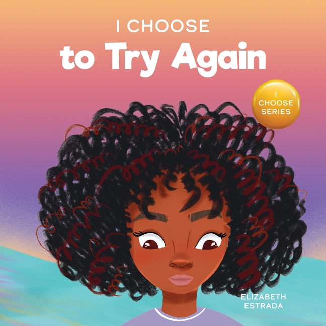 Cover image for I Choose To Try Again: A Colorful, Picture Book About Perseverance and Diligence