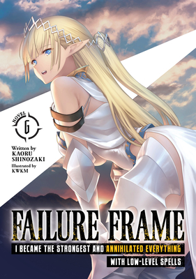 Cover image for Failure Frame: I Became the Strongest and Annihilated Everything with Low-Level Spells (Light Novel) Vol. 6