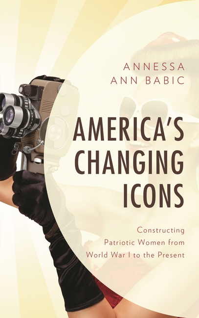 America's Changing Icons: Constructing Patriotic Women from World War I to the Present