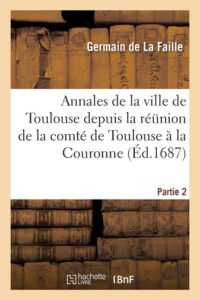 Annales de la Ville de Toulouse Depuis La Réunion de la Comté de Toulouse À La Couronne. 2: Avec Un Abrégé de l'Ancienne Histoire de Cette Ville