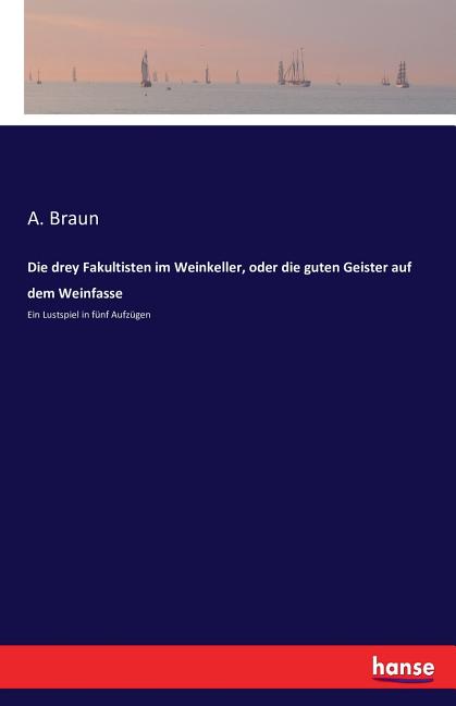 Cover image for Die drey Fakultisten im Weinkeller, oder die guten Geister auf dem Weinfasse: Ein Lustspiel in fünf Aufzügen