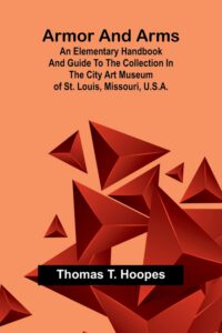 Armor And Arms; An Elementary Handbook And Guide To The Collection In The City Art Museum Of St. Louis, Missouri, U.S.A.