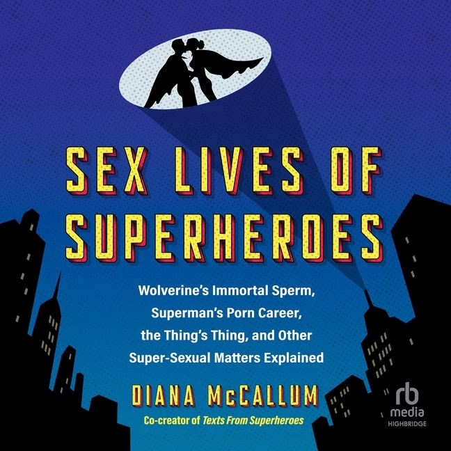 Sex Lives of Superheroes: Wolverine's Immortal Sperm, Superman's Porn Career, the Thing's Thing, and Other Super-Sexual Matters Explained
