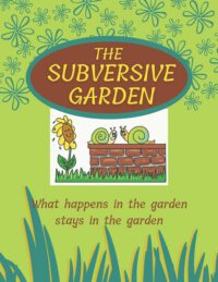Cover image for The Subversive Garden: What happens in the garden stays in the garden