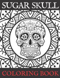 Cover image for Sugar Skull Coloring Book: Adult Stress Relieving and Relaxation Illustrations Day of the Dead Edition