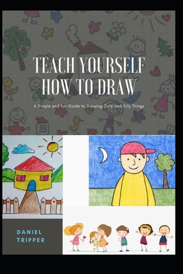 Cover image for Teach Yourself How to Draw: A Simple and fun Guide to Drawing Cute and Silly Things