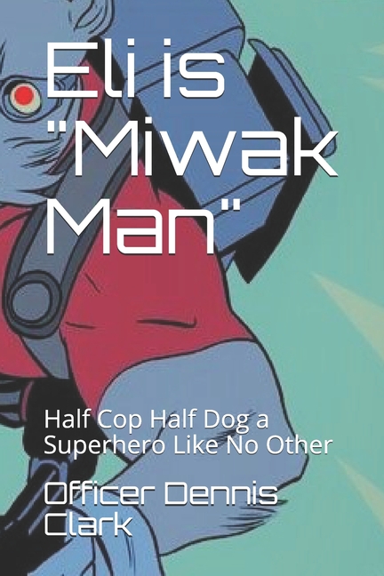 Cover image for Eli is Miwak Man: Half Cop Half Dog a Superhero Like No Other